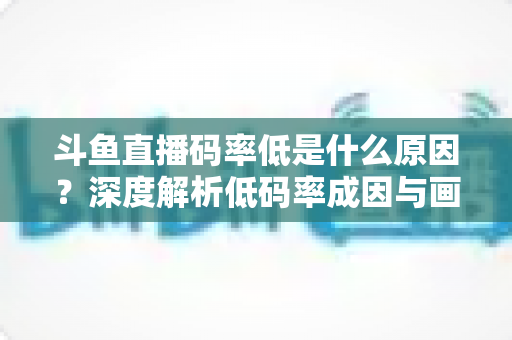 斗鱼直播码率低是什么原因？深度解析低码率成因与画质提升全攻略
