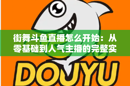 街舞斗鱼直播怎么开始:从零基础到人气主播的完整实战指南 街舞斗鱼直播怎么开始:从零基础到人气主播的完整实战指南