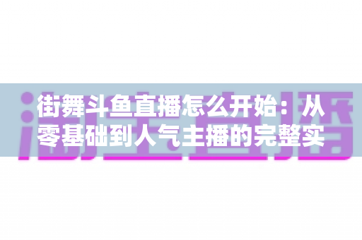 街舞斗鱼直播怎么开始：从零基础到人气主播的完整实战指南