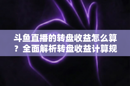 斗鱼直播的转盘收益怎么算？全面解析转盘收益计算规则、分成比例与提升技巧