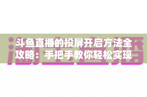 斗鱼直播的投屏开启方法全攻略：手把手教你轻松实现大屏观看体验