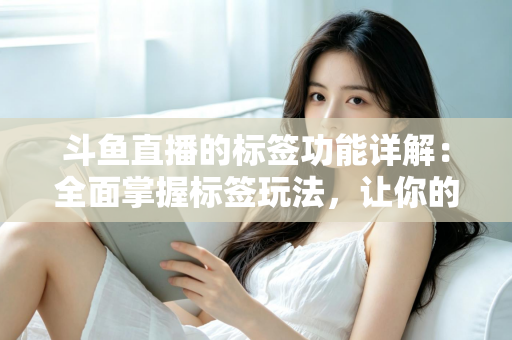 斗鱼直播的标签功能详解：全面掌握标签玩法，让你的直播间脱颖而出