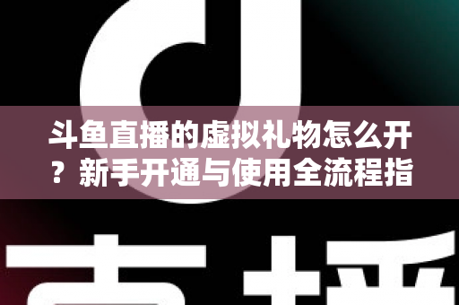 斗鱼直播的虚拟礼物怎么开？新手开通与使用全流程指南
