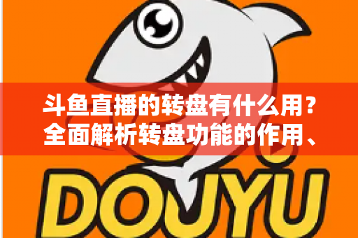 斗鱼直播的转盘有什么用？全面解析转盘功能的作用、玩法与实用价值