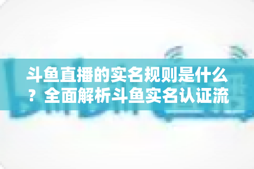 斗鱼直播的实名规则是什么?全面解析斗鱼实名认证流程、主播开播条件与未成年人保护机制 斗鱼直播的实名规则是什么?全面解析斗鱼实名认证流程、主播开播条件与未成年人保护机制