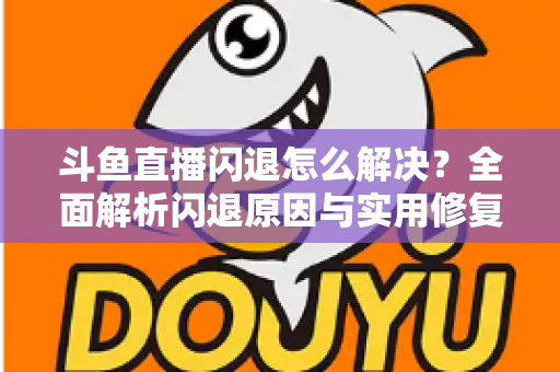 斗鱼直播闪退怎么解决？全面解析闪退原因与实用修复攻略，让你畅享直播不中断