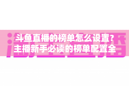 斗鱼直播的榜单怎么设置?主播新手必读的榜单配置全流程指南与人气提升实战技巧 斗鱼直播的榜单怎么设置?主播新手必读的榜单配置全流程指南与人气提升实战技巧