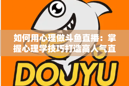 如何用心理做斗鱼直播：掌握心理学技巧打造高人气直播间的实战指南