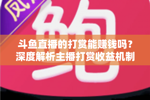 斗鱼直播的打赏能赚钱吗？深度解析主播打赏收益机制与赚钱攻略