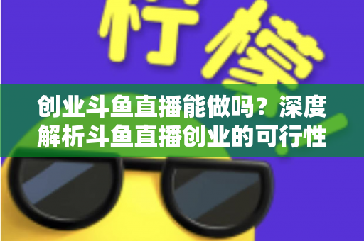 创业斗鱼直播能做吗？深度解析斗鱼直播创业的可行性、盈利模式与实战指南
