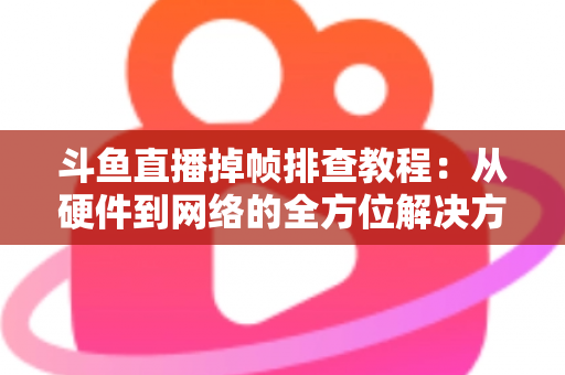 斗鱼直播掉帧排查教程：从硬件到网络的全方位解决方案指南