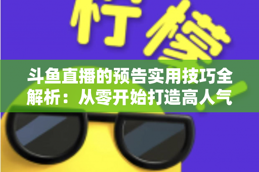 斗鱼直播的预告实用技巧全解析：从零开始打造高人气直播间的实战指南