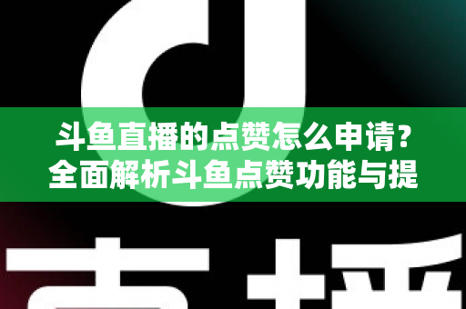斗鱼直播的点赞怎么申请?全面解析斗鱼点赞功能与提升直播间人气的方法 斗鱼直播的点赞怎么申请?全面解析斗鱼点赞功能与提升直播间人气的方法