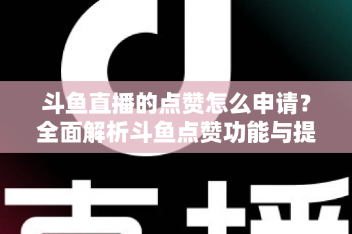 斗鱼直播的点赞怎么申请?全面解析斗鱼点赞功能与提升直播间人气的方法 斗鱼直播的点赞怎么申请?全面解析斗鱼点赞功能与提升直播间人气的方法