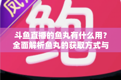 斗鱼直播的鱼丸有什么用？全面解析鱼丸的获取方式与实用价值