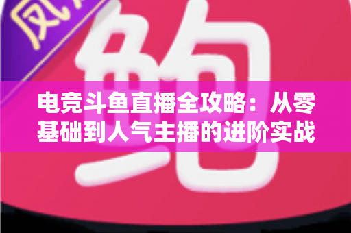 电竞斗鱼直播全攻略:从零基础到人气主播的进阶实战手册 电竞斗鱼直播全攻略:从零基础到人气主播的进阶实战手册