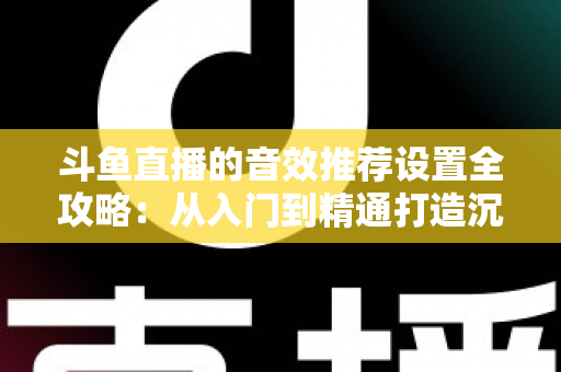 斗鱼直播的音效推荐设置全攻略:从入门到精通打造沉浸式听觉体验 斗鱼直播的音效推荐设置全攻略:从入门到精通打造沉浸式听觉体验