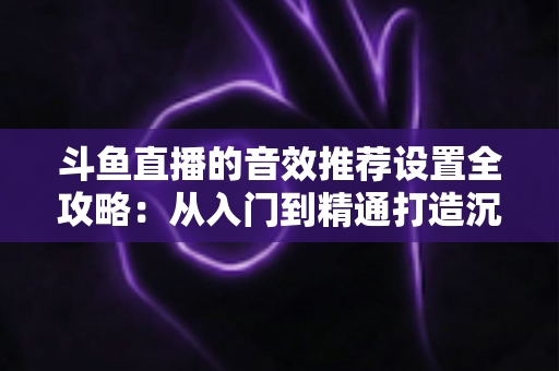 斗鱼直播的音效推荐设置全攻略:从入门到精通打造沉浸式听觉体验 斗鱼直播的音效推荐设置全攻略:从入门到精通打造沉浸式听觉体验