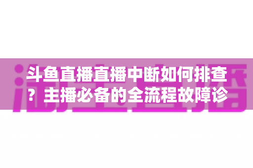 斗鱼直播直播中断如何排查？主播必备的全流程故障诊断与快速恢复指南