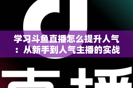 学习斗鱼直播怎么提升人气：从新手到人气主播的实战运营指南