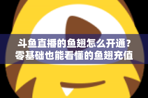 斗鱼直播的鱼翅怎么开通?零基础也能看懂的鱼翅充值开通全流程与实用避坑指南 斗鱼直播的鱼翅怎么开通?零基础也能看懂的鱼翅充值开通全流程与实用避坑指南