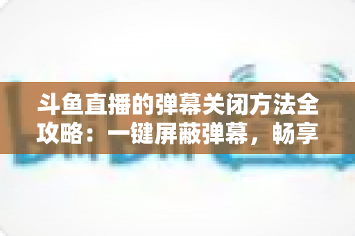 斗鱼直播的弹幕关闭方法全攻略:一键屏蔽弹幕,畅享纯净流畅的观看体验 斗鱼直播的弹幕关闭方法全攻略:一键屏蔽弹幕,畅享纯净流畅的观看体验