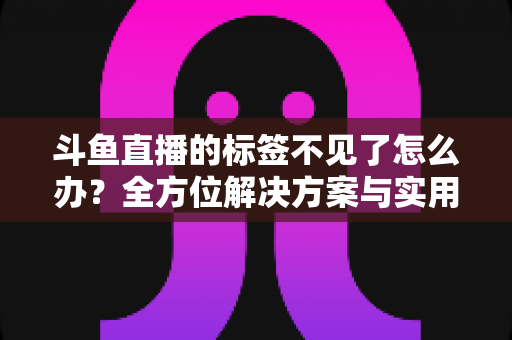 斗鱼直播的标签不见了怎么办？全方位解决方案与实用技巧大公开