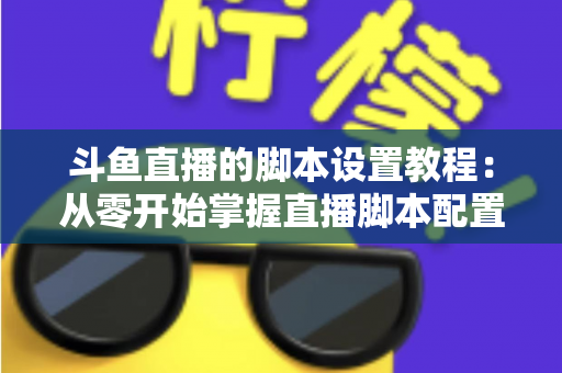 斗鱼直播的脚本设置教程：从零开始掌握直播脚本配置的完整指南