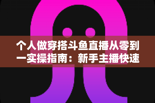 个人做穿搭斗鱼直播从零到一实操指南：新手主播快速起号与涨粉变现全解析