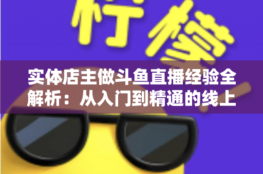 实体店主做斗鱼直播经验全解析:从入门到精通的线上线下引流实战指南 实体店主做斗鱼直播经验全解析:从入门到精通的线上线下引流实战指南