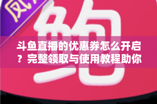 斗鱼直播的优惠券怎么开启？完整领取与使用教程助你省钱看直播