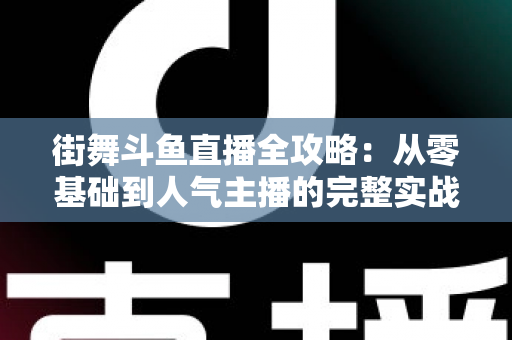 街舞斗鱼直播全攻略：从零基础到人气主播的完整实战指南