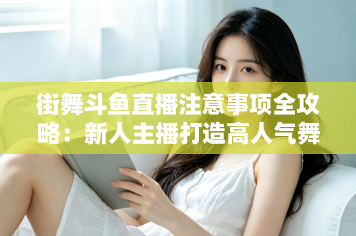 街舞斗鱼直播注意事项全攻略：新人主播打造高人气舞蹈直播间的实用指南