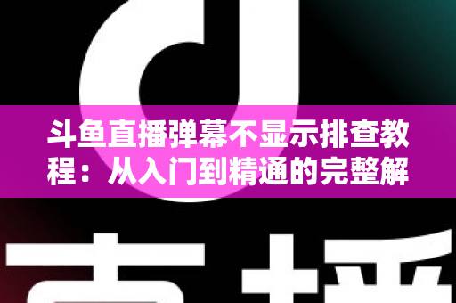 斗鱼直播弹幕不显示排查教程：从入门到精通的完整解决方案指南，快速恢复弹幕互动体验