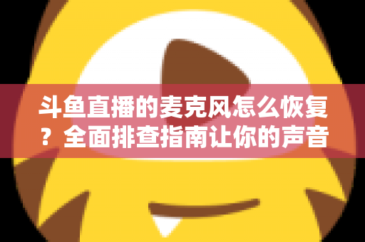 斗鱼直播的麦克风怎么恢复？全面排查指南让你的声音重新上线
