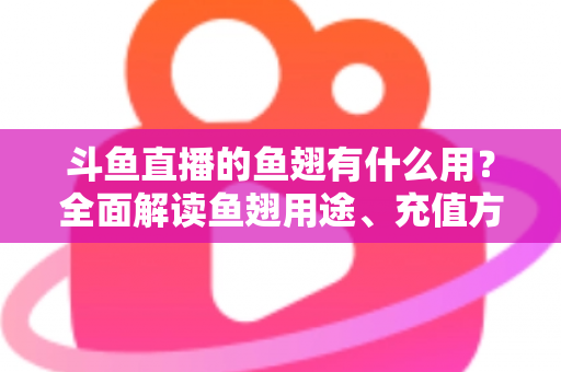斗鱼直播的鱼翅有什么用？全面解读鱼翅用途、充值方法与理性消费指南