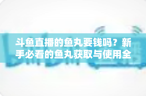 斗鱼直播的鱼丸要钱吗？新手必看的鱼丸获取与使用全攻略