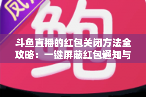 斗鱼直播的红包关闭方法全攻略：一键屏蔽红包通知与弹窗的完整教程