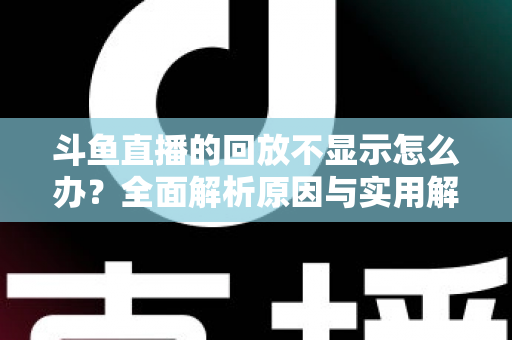 斗鱼直播的回放不显示怎么办？全面解析原因与实用解决方案指南