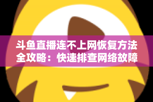 斗鱼直播连不上网恢复方法全攻略：快速排查网络故障、畅快观看直播的实用解决方案大全