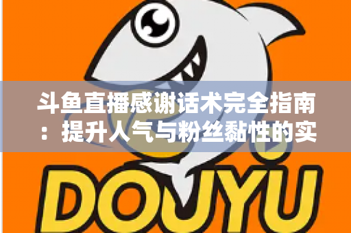 斗鱼直播感谢话术完全指南：提升人气与粉丝黏性的实用技巧大全