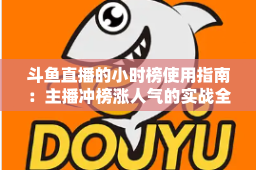斗鱼直播的小时榜使用指南:主播冲榜涨人气的实战全攻略 斗鱼直播的小时榜使用指南:主播冲榜涨人气的实战全攻略