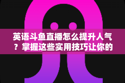 英语斗鱼直播怎么提升人气?掌握这些实用技巧让你的直播间快速涨粉 英语斗鱼直播怎么提升人气?掌握这些实用技巧让你的直播间快速涨粉