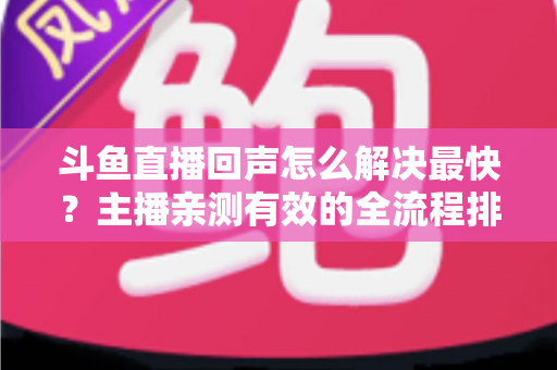 斗鱼直播回声怎么解决最快?主播亲测有效的全流程排查修复指南 斗鱼直播回声怎么解决最快?主播亲测有效的全流程排查修复指南