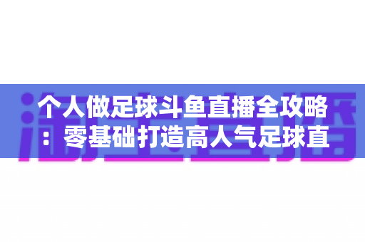 个人做足球斗鱼直播全攻略:零基础打造高人气足球直播间的实战秘籍 个人做足球斗鱼直播全攻略:零基础打造高人气足球直播间的实战秘籍