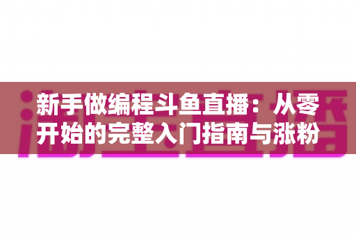 新手做编程斗鱼直播:从零开始的完整入门指南与涨粉秘籍 新手做编程斗鱼直播:从零开始的完整入门指南与涨粉秘籍