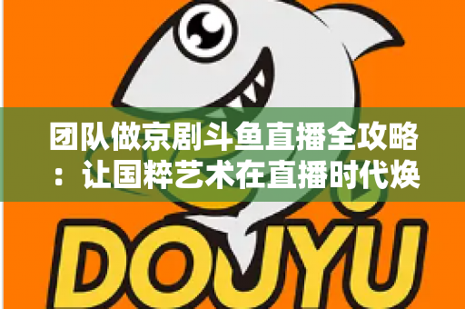 团队做京剧斗鱼直播全攻略：让国粹艺术在直播时代焕发新光彩