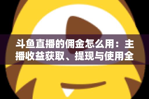 斗鱼直播的佣金怎么用：主播收益获取、提现与使用全攻略