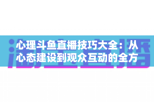 心理斗鱼直播技巧大全：从心态建设到观众互动的全方位实战指南