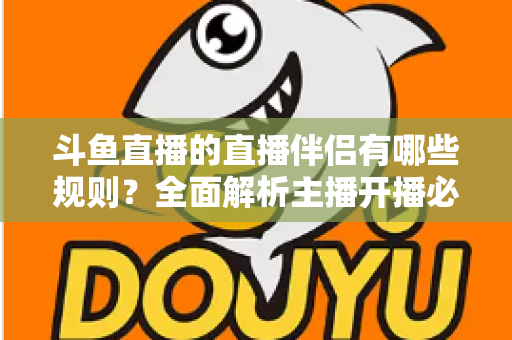斗鱼直播的直播伴侣有哪些规则？全面解析主播开播必备规范与使用指南